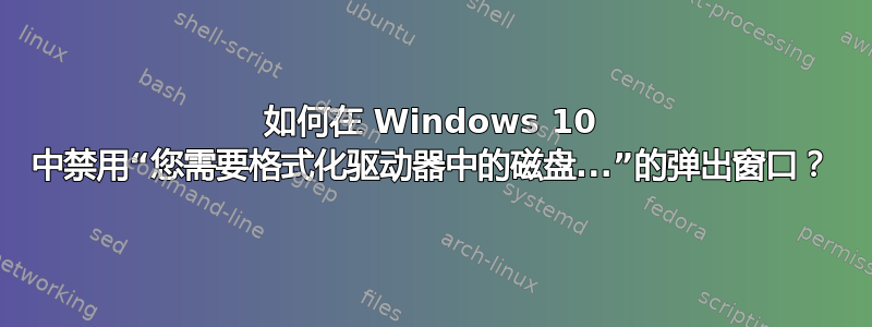 如何在 Windows 10 中禁用“您需要格式化驱动器中的磁盘...”的弹出窗口？