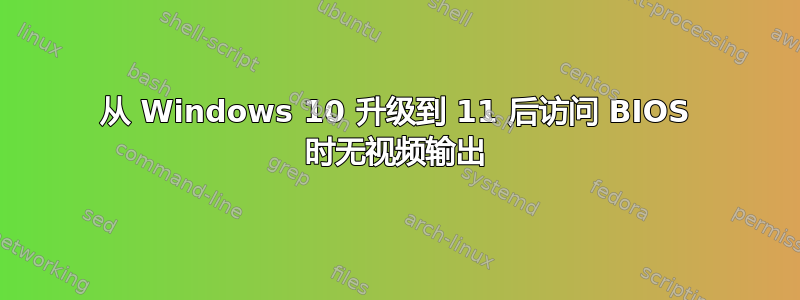 从 Windows 10 升级到 11 后访问 BIOS 时无视频输出