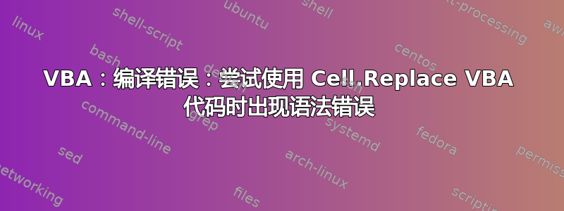 VBA：编译错误：尝试使用 Cell.Replace VBA 代码时出现语法错误