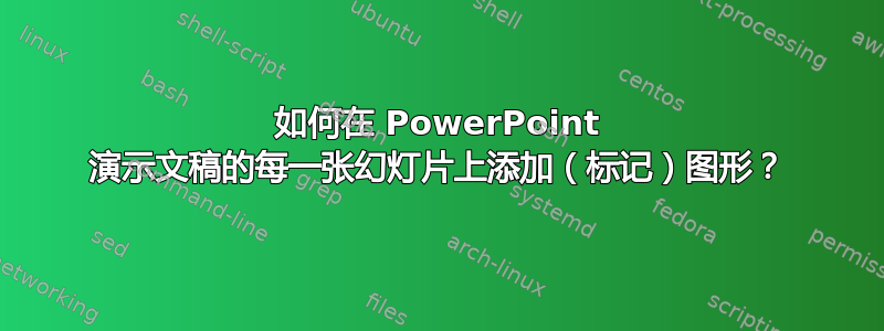 如何在 PowerPoint 演示文稿的每一张幻灯片上添加（标记）图形？