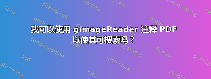 我可以使用 gImageReader 注释 PDF 以使其可搜索吗？