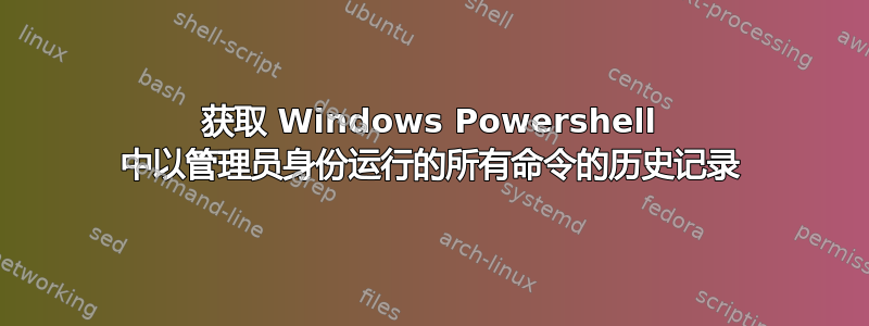 获取 Windows Powershell 中以管理员身份运行的所有命令的历史记录