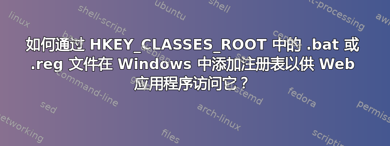 如何通过 HKEY_CLASSES_ROOT 中的 .bat 或 .reg 文件在 Windows 中添加注册表以供 Web 应用程序访问它？