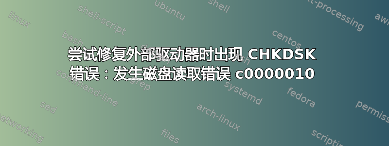 尝试修复外部驱动器时出现 CHKDSK 错误：发生磁盘读取错误 c0000010