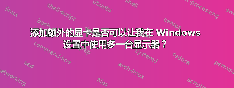 添加额外的显卡是否可以让我在 Windows 设置中使用多一台显示器？