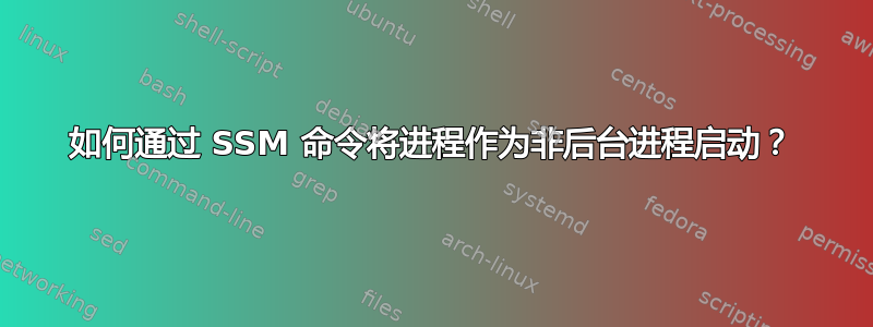 如何通过 SSM 命令将进程作为非后台进程启动？