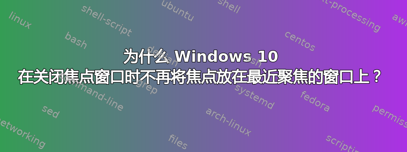 为什么 Windows 10 在关闭焦点窗口时不再将焦点放在最近聚焦的窗口上？