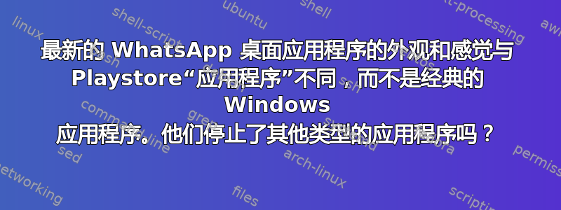 最新的 WhatsApp 桌面应用程序的外观和感觉与 Playstore“应用程序”不同，而不是经典的 Windows 应用程序。他们停止了其他类型的应用程序吗？