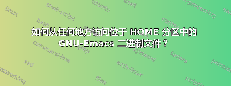 如何从任何地方访问位于 HOME 分区中的 GNU-Emacs 二进制文件？