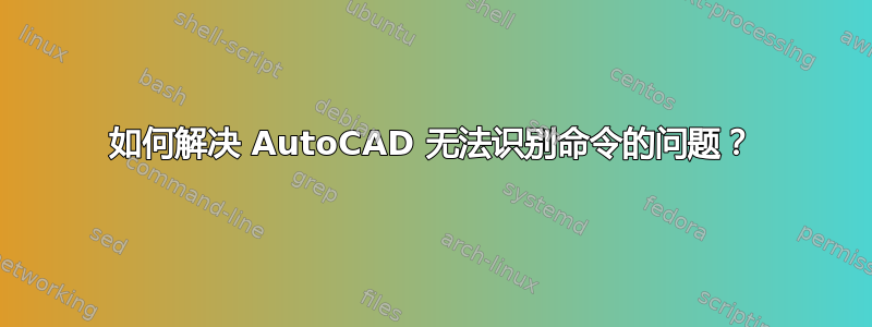 如何解决 AutoCAD 无法识别命令的问题？