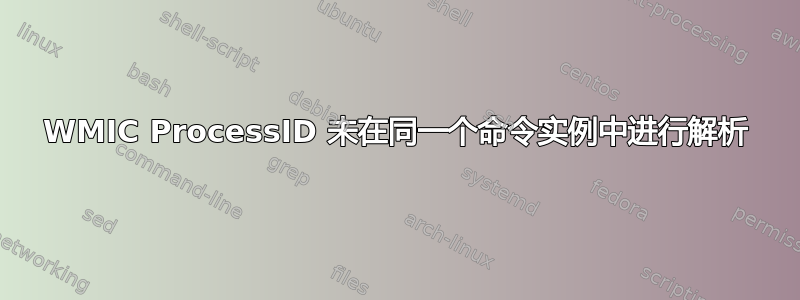 WMIC ProcessID 未在同一个命令实例中进行解析