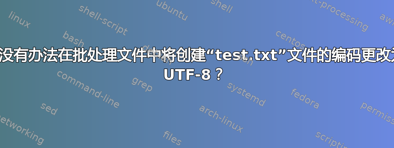 有没有办法在批处理文件中将创建“test.txt”文件的编码更改为 UTF-8？