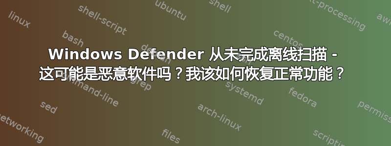 Windows Defender 从未完成离线扫描 - 这可能是恶意软件吗？我该如何恢复正常功能？