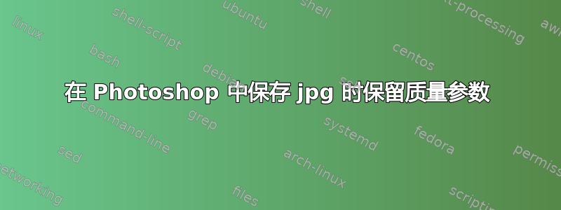 在 Photoshop 中保存 jpg 时保留质量参数