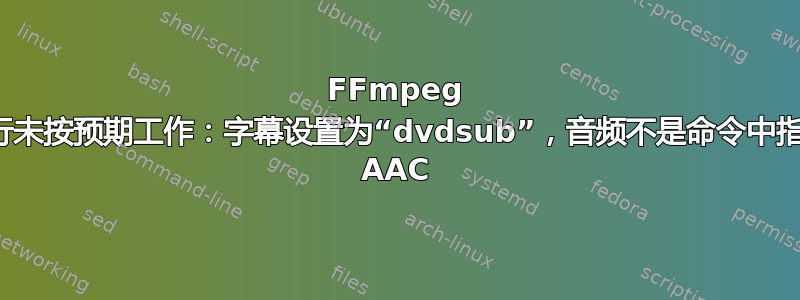 FFmpeg 命令行未按预期工作：字幕设置为“dvdsub”，音频不是命令中指定的 AAC