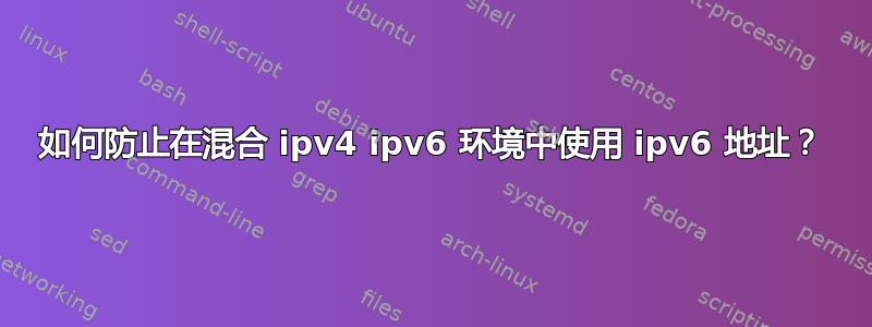 如何防止在混合 ipv4 ipv6 环境中使用 ipv6 地址？