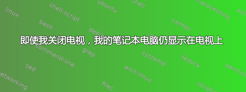 即使我关闭电视，我的笔记本电脑仍显示在电视上