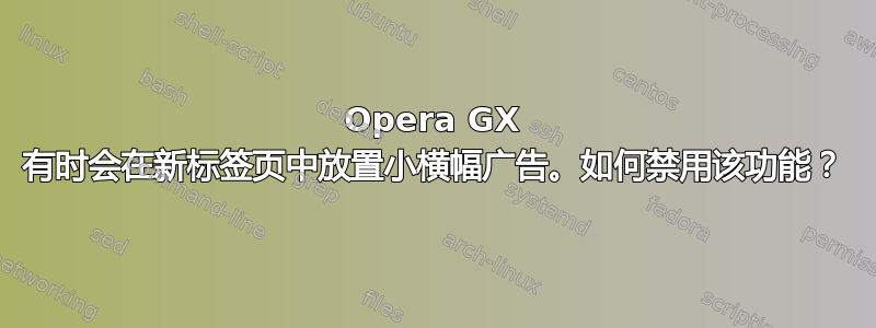 Opera GX 有时会在新标签页中放置小横幅广告。如何禁用该功能？