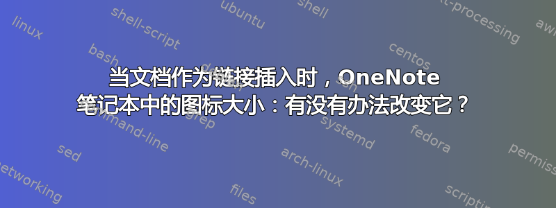 当文档作为链接插入时，OneNote 笔记本中的图标大小：有没有办法改变它？