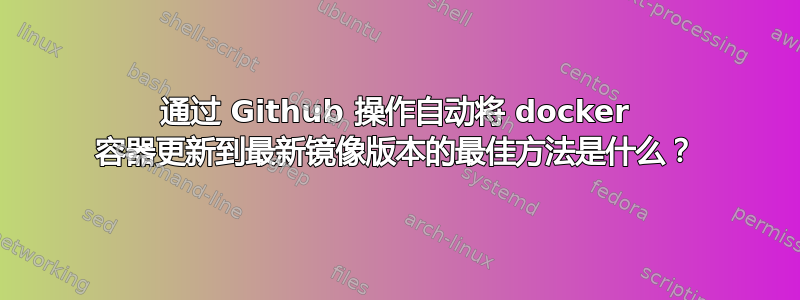 通过 Github 操作自动将 docker 容器更新到最新镜像版本的最佳方法是什么？