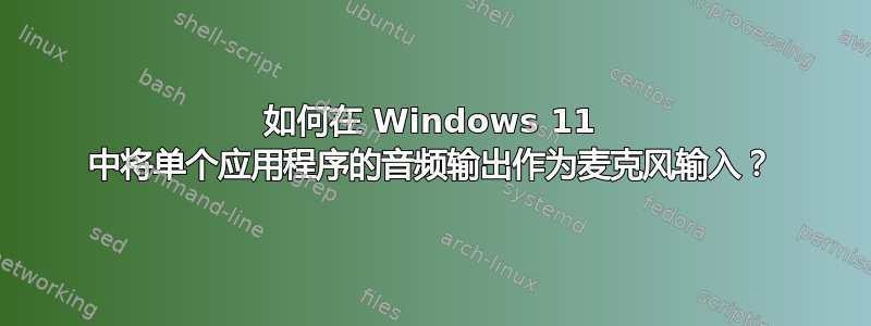 如何在 Windows 11 中将单个应用程序的音频输出作为麦克风输入？