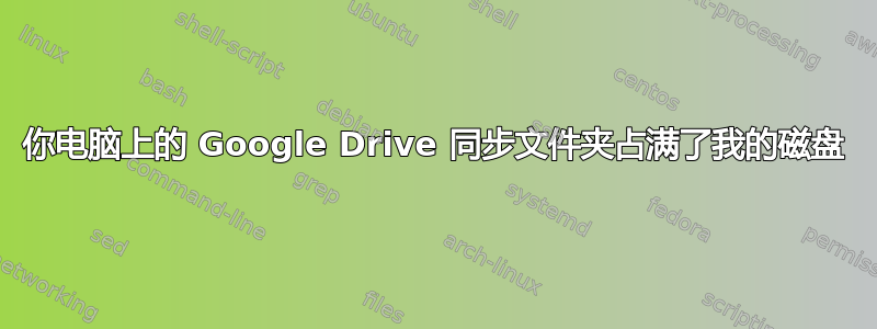 你电脑上的 Google Drive 同步文件夹占满了我的磁盘