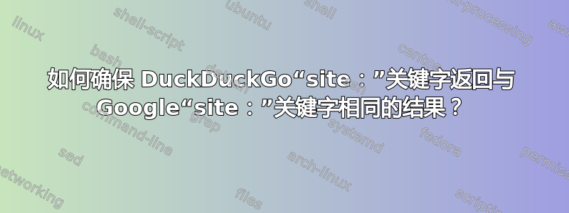 如何确保 DuckDuckGo“site：”关键字返回与 Google“site：”关键字相同的结果？