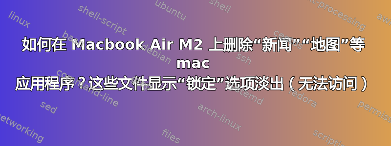 如何在 Macbook Air M2 上删除“新闻”“地图”等 mac 应用程序？这些文件显示“锁定”选项淡出（无法访问）