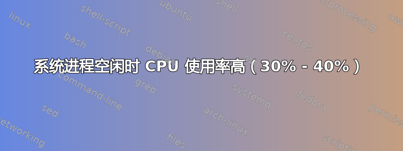 系统进程空闲时 CPU 使用率高（30% - 40%）