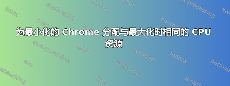 为最小化的 Chrome 分配与最大化时相同的 CPU 资源