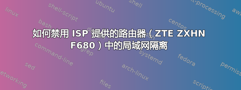 如何禁用 ISP 提供的路由器（ZTE ZXHN F680）中的局域网隔离