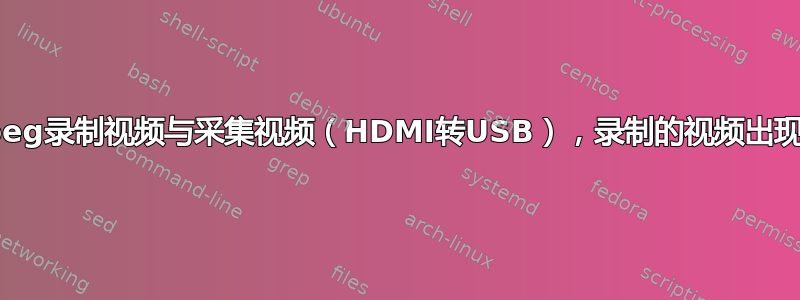 ffmpeg录制视频与采集视频（HDMI转USB），录制的视频出现飞溅