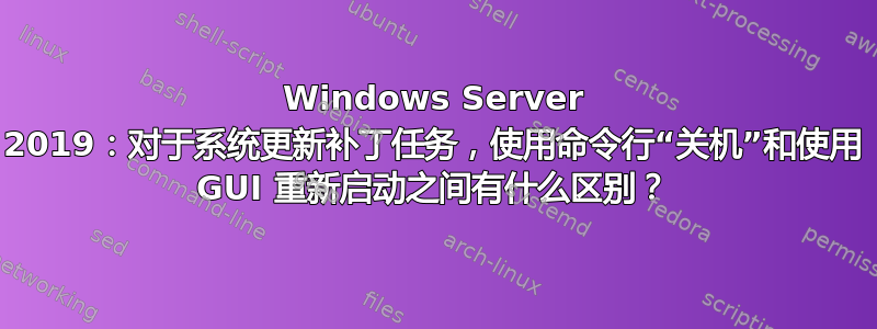 Windows Server 2019：对于系统更新补丁任务，使用命令行“关机”和使用 GUI 重新启动之间有什么区别？