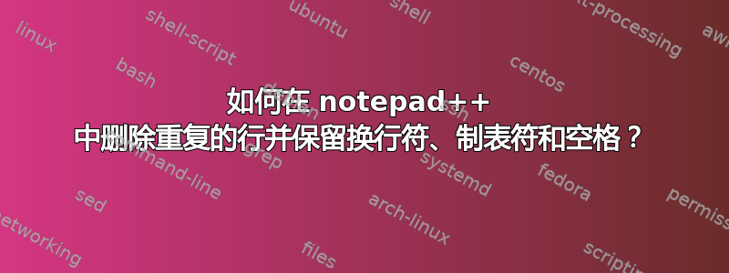 如何在 notepad++ 中删除重复的行并保留换行符、制表符和空格？