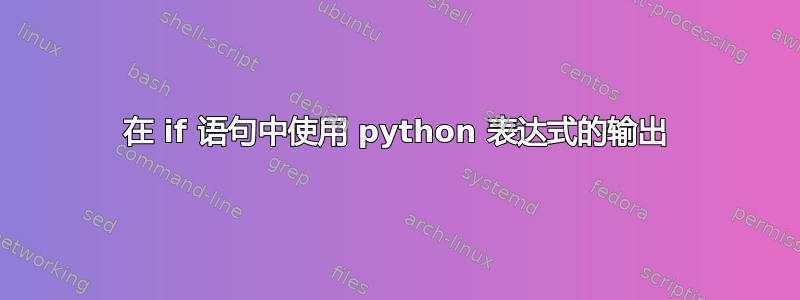 在 if 语句中使用 python 表达式的输出