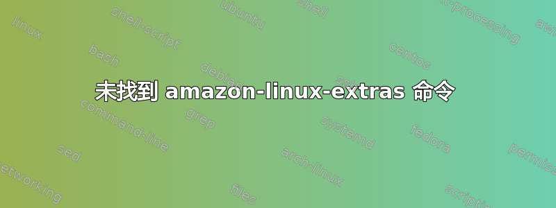 未找到 amazon-linux-extras 命令