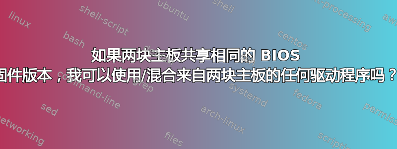 如果两块主板共享相同的 BIOS 固件版本，我可以使用/混合来自两块主板的任何驱动程序吗？