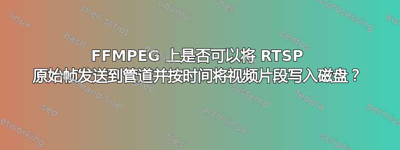 FFMPEG 上是否可以将 RTSP 原始帧发送到管道并按时间将视频片段写入磁盘？