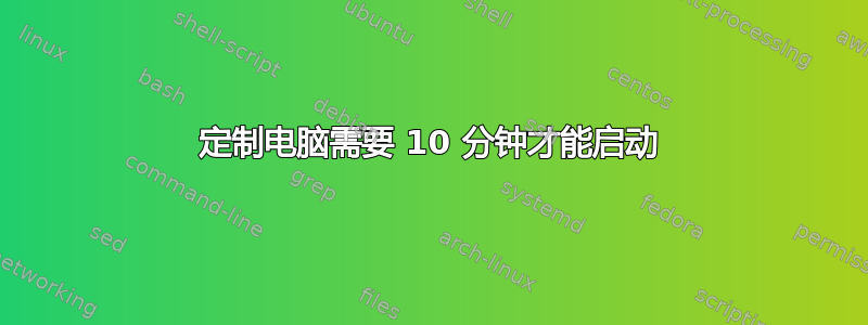 定制电脑需要 10 分钟才能启动