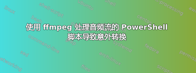 使用 ffmpeg 处理音频流的 PowerShell 脚本导致意外转换