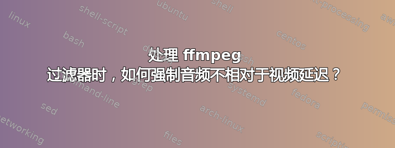 处理 ffmpeg 过滤器时，如何强制音频不相对于视频延迟？