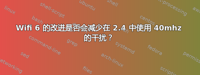 Wifi 6 的改进是否会减少在 2.4 中使用 40mhz 的干扰？