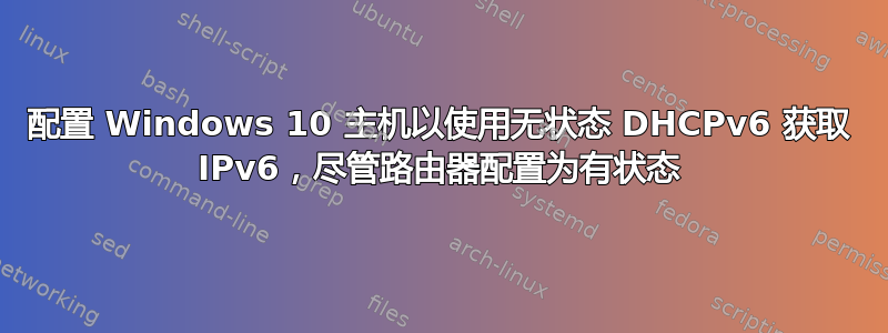 配置 Windows 10 主机以使用无状态 DHCPv6 获取 IPv6，尽管路由器配置为有状态