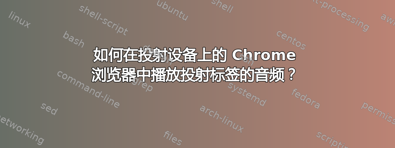 如何在投射设备上的 Chrome 浏览器中播放投射标签的音频？