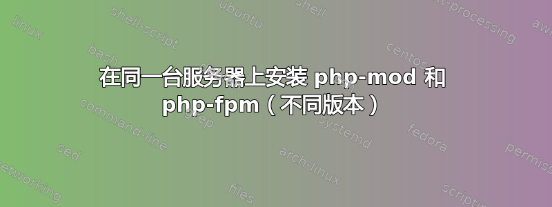 在同一台服务器上安装 php-mod 和 php-fpm（不同版本）