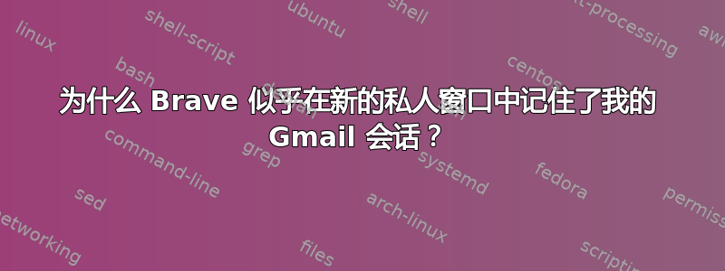 为什么 Brave 似乎在新的私人窗口中记住了我的 Gmail 会话？