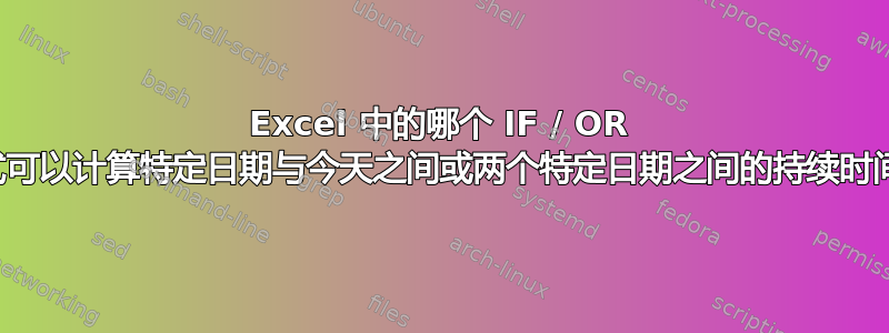 Excel 中的哪个 IF / OR 公式可以计算特定日期与今天之间或两个特定日期之间的持续时间？