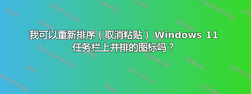 我可以重新排序（取消粘贴） Windows 11 任务栏上并排的图标吗？