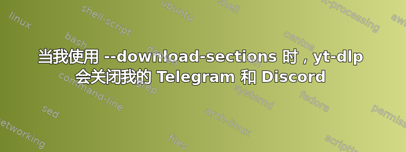 当我使用 --download-sections 时，yt-dlp 会关闭我的 Telegram 和 Discord