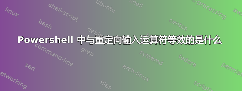 Powershell 中与重定向输入运算符等效的是什么